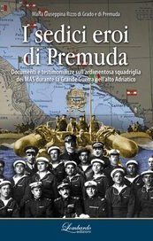 I sedici eroi di Premuda. Documenti e testimonianze sull'ardimentosa squadriglia dei MAS durante la Grande Guerra nell'alto Adriatico 