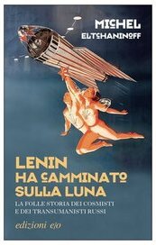 Lenin ha camminato sulla luna. La folle storia dei cosmisti e dei transumanisti russi
