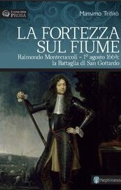 La fortezza sul fiume. Raimondo Montecuccoli. 1° agosto 1664: la battaglia di San Gottardo