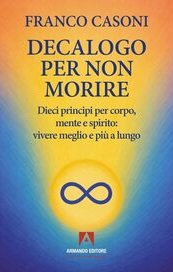 Decalogo per non morire. Dieci principi per corpo, mente e spirito: vivere meglio e più a lungo