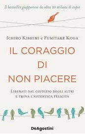Il coraggio di non piacere. Liberati dal giudizio degli altri e trova l'autentica felicità