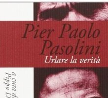 Pier Paolo Pasolini. Urlare la verità