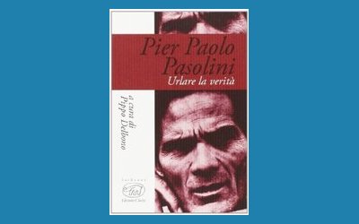 Pier Paolo Pasolini. Urlare la verità