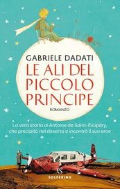 Le ali del Piccolo Principe. La vera storia di Antoine de Saint-Exupéry, che precipitò nel deserto e incontrò il suo eroe