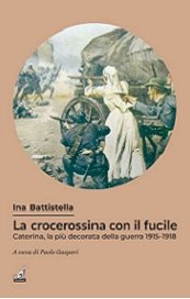 La crocerossina con il fucile. Caterina Battistella, la più decorata della guerra 1915-1918