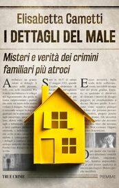 I dettagli del male. Misteri e verità dei crimini familiari più atroci