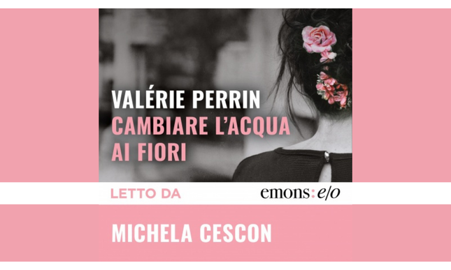 Cambiare l'acqua ai fiori: il romanzo di Valérie Perrin letto da Michela Cescon