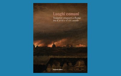 Luoghi comuni. Vedutisti stranieri a Roma tra il XVIII e il XIX Secolo