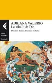 Le ribelli di Dio. Donne e Bibbia tra mito e storia