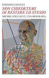 «Non chiedetemi di restare lo stesso». Michel Foucault, una biografia