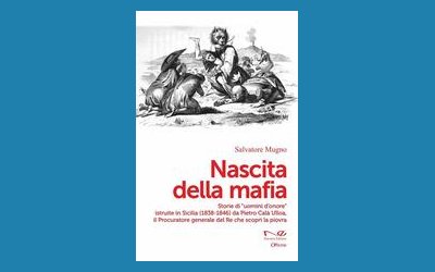 Nascita della mafia. Storie di «uomini d'onore» istruite in Sicilia (1838-1846) da Pietro Calà Ulloa, il Procuratore generale del Re che scoprì la piovra