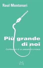 Più grande di noi. Confessioni di un pescatore a mosca