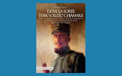 Dove la sorte ti ha voluto chiamare. Angelo Astolfoni detto Nino, artista e giornalista di Venezia, sottotenente esploratore nella Grande Guerra