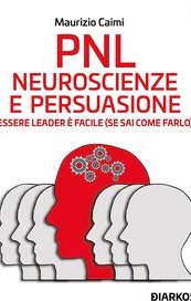 PNL. Neuroscienze e persuasione. Essere leader è facile (se sai come farlo)