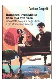 Romanzo irresistibile della mia vita vera raccontata fin quasi negli ultimi e più straordinari sviluppi