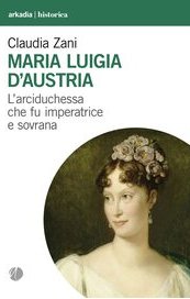 Maria Luigia D'Austria. L'arciduchessa che fu imperatrice e sovrana