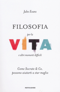 Filosofia per la vita e altri momenti difficili. Come Socrate & Co. possono aiutarti a star meglio